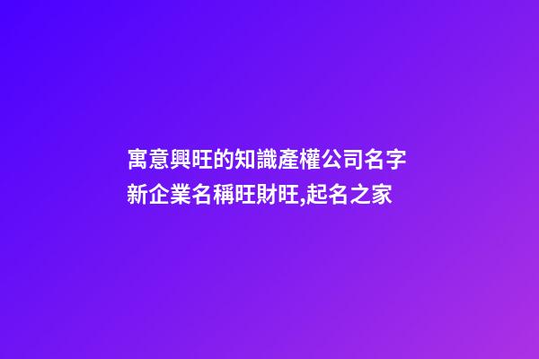 寓意興旺的知識產權公司名字 新企業名稱旺財旺,起名之家-第1張-公司起名-玄機派